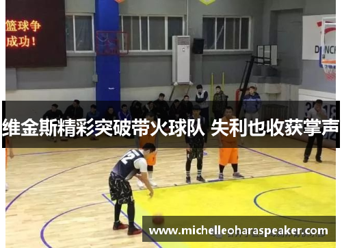 维金斯精彩突破带火球队 失利也收获掌声