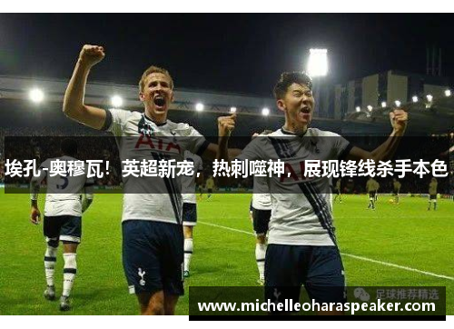 埃孔-奥穆瓦！英超新宠，热刺噬神，展现锋线杀手本色